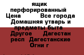 ящик  перфорированный › Цена ­ 250 - Все города Домашняя утварь и предметы быта » Другое   . Дагестан респ.,Дагестанские Огни г.